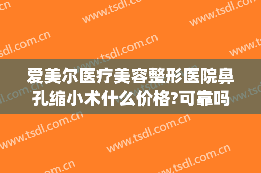 爱美尔医疗美容整形医院鼻孔缩小术什么价格?可靠吗?(鼻翼缩小手术多少钱我美不美吗)