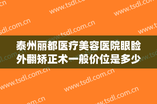 泰州丽都医疗美容医院眼睑外翻矫正术一般价位是多少钱?可靠吗?(苏州泰美丽整形医院)