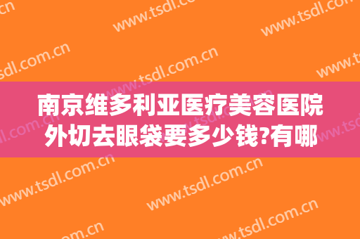 南京维多利亚医疗美容医院外切去眼袋要多少钱?有哪些优势?(南京维多利亚美容整形医院)