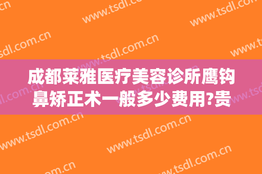 成都莱雅医疗美容诊所鹰钩鼻矫正术一般多少费用?贵不贵?(鹰钩鼻隆鼻多少钱)