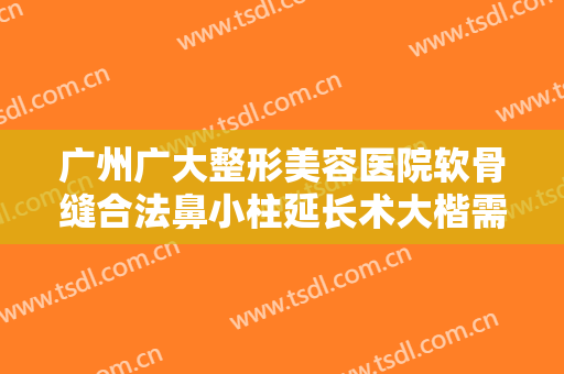 广州广大整形美容医院软骨缝合法鼻小柱延长术大楷需要多少费用?多长时间恢复?