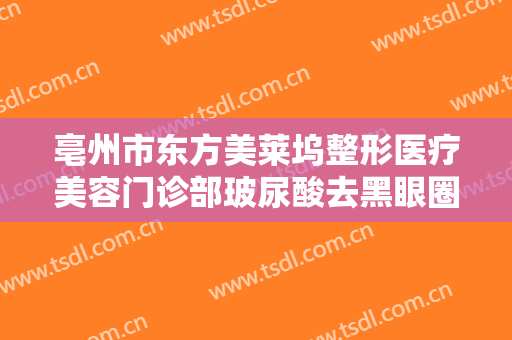 亳州市东方美莱坞整形医疗美容门诊部玻尿酸去黑眼圈一般价位是多少?效果怎么样?