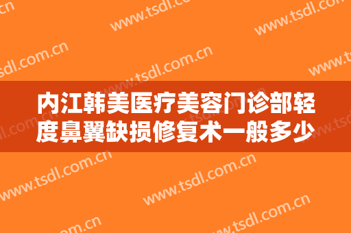 内江韩美医疗美容门诊部轻度鼻翼缺损修复术一般多少钱?有哪些优势?