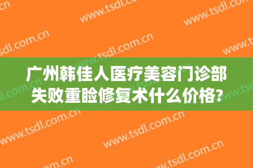 广州韩佳人医疗美容门诊部失败重睑修复术什么价格?效果怎么样?(济南艺佳人医疗整形)
