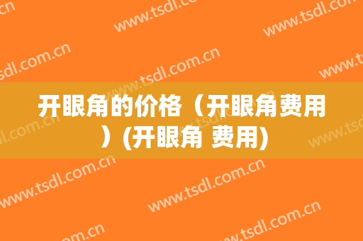 开眼角的价格（开眼角费用）(开眼角 费用)