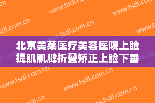 北京美莱医疗美容医院上睑提肌肌腱折叠矫正上睑下垂价钱?多长时间恢复?