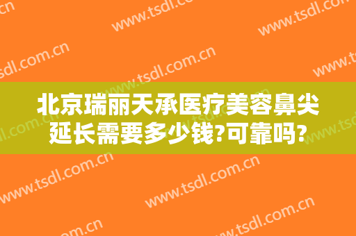 北京瑞丽天承医疗美容鼻尖延长需要多少钱?可靠吗?