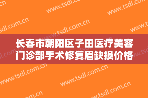长春市朝阳区子田医疗美容门诊部手术修复眉缺损价格?好不好?