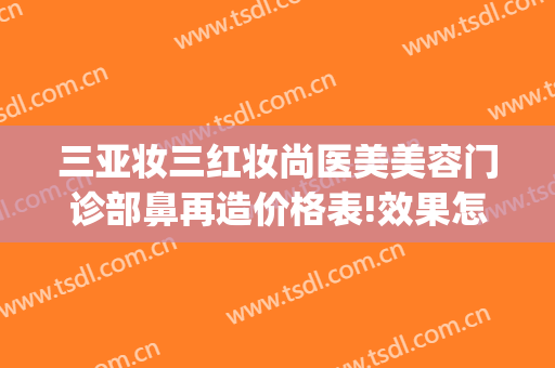 三亚妆三红妆尚医美美容门诊部鼻再造价格表!效果怎么样?(三亚医美整形美容)
