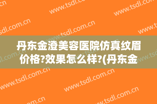 丹东金澄美容医院仿真纹眉价格?效果怎么样?(丹东金澄做双眼皮好吗)