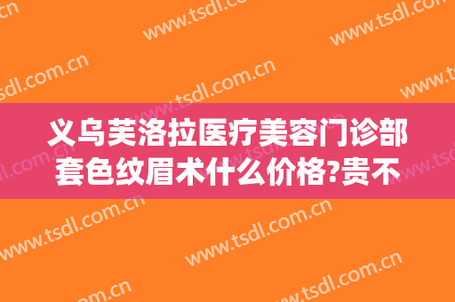 义乌芙洛拉医疗美容门诊部套色纹眉术什么价格?贵不贵?(义乌芙洛拉医疗美容门诊部有限公司)