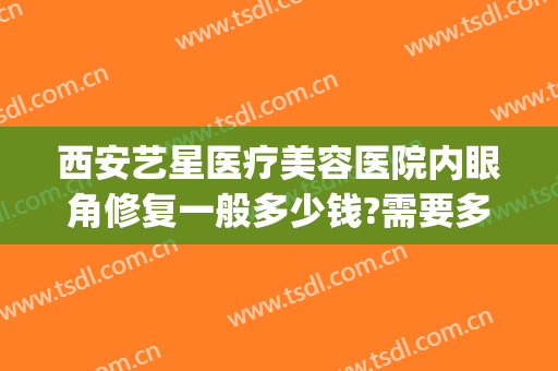 西安艺星医疗美容医院内眼角修复一般多少钱?需要多久恢复?(西安艺星整形医院在哪)