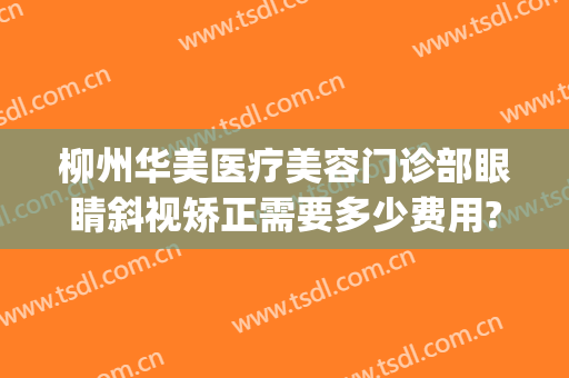 柳州华美医疗美容门诊部眼睛斜视矫正需要多少费用?好不好?(柳州视力矫正手术大概多少钱)