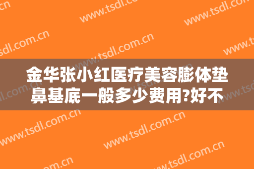 金华张小红医疗美容膨体垫鼻基底一般多少费用?好不好?