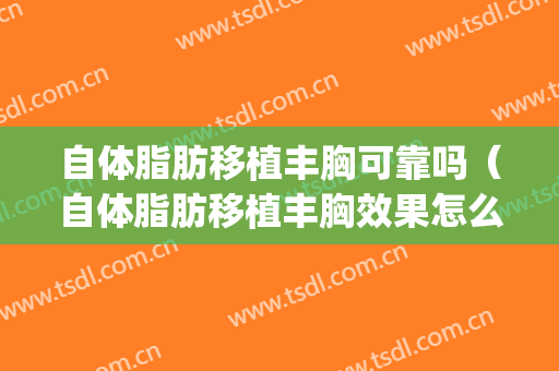 自体脂肪移植丰胸可靠吗（自体脂肪移植丰胸效果怎么样）(丰胸移植自身脂肪安全吗)