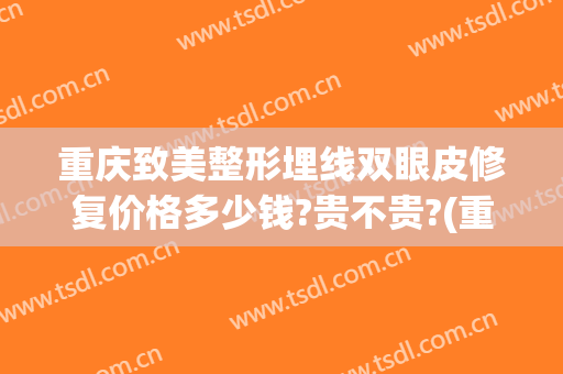 重庆致美整形埋线双眼皮修复价格多少钱?贵不贵?(重庆做个埋线双眼皮多少钱)