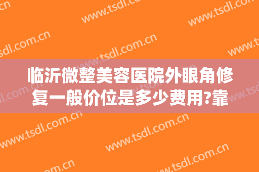临沂微整美容医院外眼角修复一般价位是多少费用?靠谱吗?(临沂双眼皮修复)