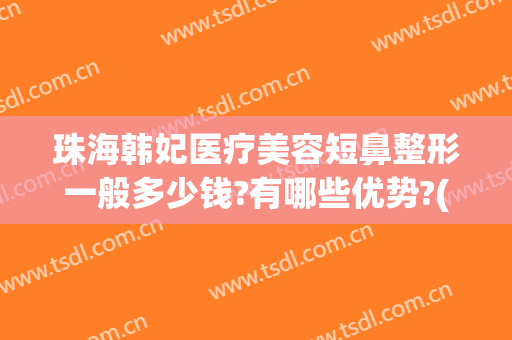 珠海韩妃医疗美容短鼻整形一般多少钱?有哪些优势?(珠海一韩整形医院怎么样)