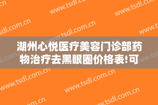湖州心悦医疗美容门诊部药物治疗去黑眼圈价格表!可靠吗?