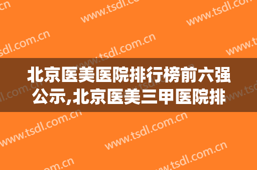 北京医美医院排行榜前六强公示,北京医美三甲医院排名(中国医美排名前十的公立医院)