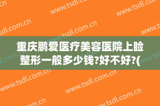 重庆鹏爱医疗美容医院上睑整形一般多少钱?好不好?(重庆鹏爱医疗整形医院地址)