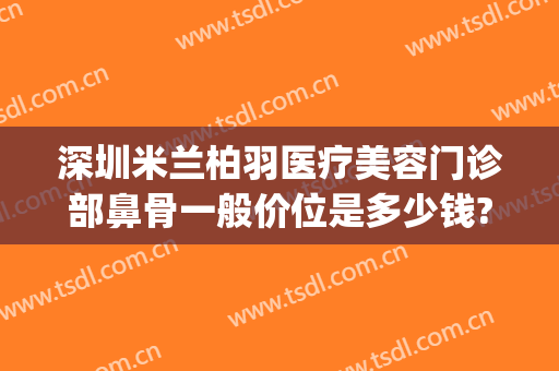 深圳米兰柏羽医疗美容门诊部鼻骨一般价位是多少钱?可靠吗?(吵架跑娘家的女人,绝对不能去叫)