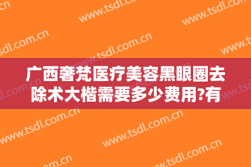 广西奢梵医疗美容黑眼圈去除术大楷需要多少费用?有哪些优势?