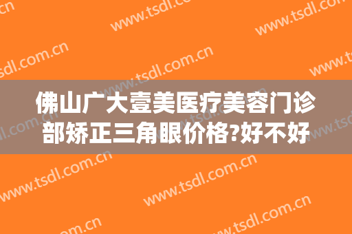 佛山广大壹美医疗美容门诊部矫正三角眼价格?好不好?(佛山市一医院医美整形科)