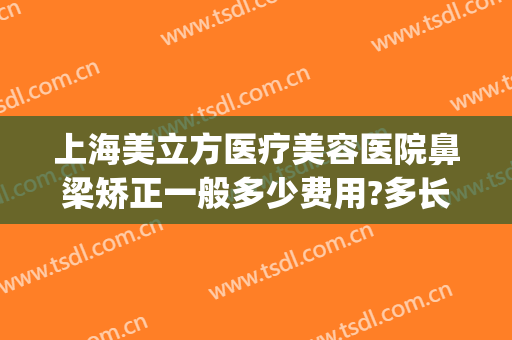上海美立方医疗美容医院鼻梁矫正一般多少费用?多长时间恢复?(鼻梁矫正手术费用)
