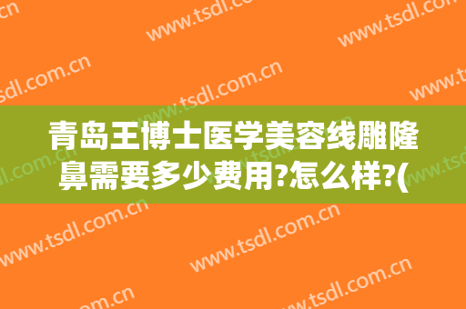 青岛王博士医学美容线雕隆鼻需要多少费用?怎么样?(青岛医美整形)