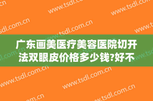 广东画美医疗美容医院切开法双眼皮价格多少钱?好不好?(医美双眼皮手术)