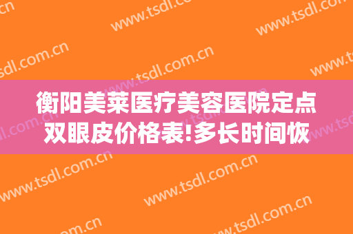 衡阳美莱医疗美容医院定点双眼皮价格表!多长时间恢复?(衡阳做双眼皮整形医院哪家好)