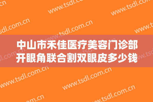 中山市禾佳医疗美容门诊部开眼角联合割双眼皮多少钱?靠谱吗?(广州中山眼科医院割双眼皮)