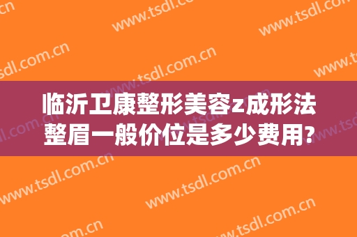 临沂卫康整形美容z成形法整眉一般价位是多少费用?贵不贵?(临沂整形医院有哪些是卫康为美丽负责)
