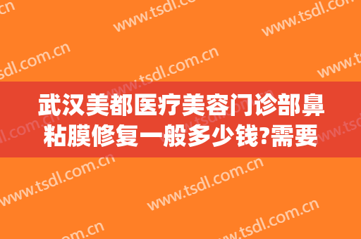 武汉美都医疗美容门诊部鼻粘膜修复一般多少钱?需要多久恢复?(美后医疗美容医院)