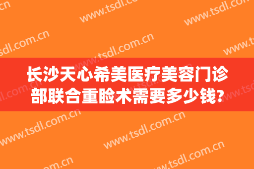 长沙天心希美医疗美容门诊部联合重睑术需要多少钱?多长时间恢复?(长沙天心区整形医院)