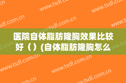 医院自体脂肪隆胸效果比较好（）(自体脂肪隆胸怎么样呢)