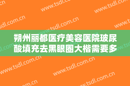 朔州丽都医疗美容医院玻尿酸填充去黑眼圈大楷需要多少费用?需要多久恢复?