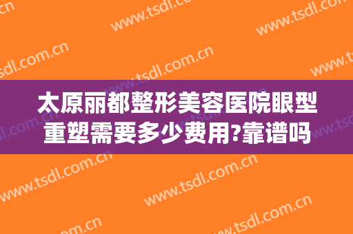 太原丽都整形美容医院眼型重塑需要多少费用?靠谱吗?(太原眼部整形整容医院)