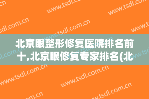 北京眼整形修复医院排名前十,北京眼修复专家排名(北京眼睛修复专家排名)