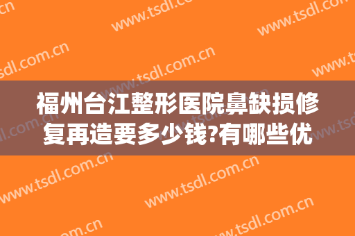 福州台江整形医院鼻缺损修复再造要多少钱?有哪些优势?(福州鼻头修整)