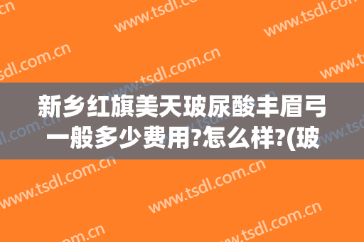 新乡红旗美天玻尿酸丰眉弓一般多少费用?怎么样?(玻尿酸丰眉弓安全吗)