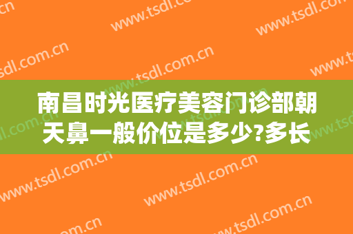 南昌时光医疗美容门诊部朝天鼻一般价位是多少?多长时间恢复?(南昌时光整形医院地址)