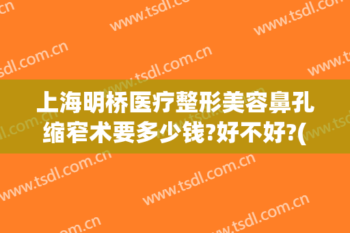 上海明桥医疗整形美容鼻孔缩窄术要多少钱?好不好?(鼻孔弯曲做手术多少钱)