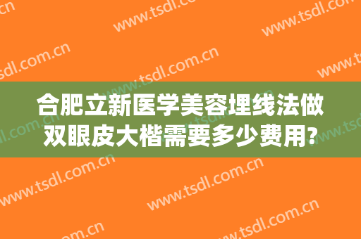 合肥立新医学美容埋线法做双眼皮大楷需要多少费用?需要多久恢复?(合肥做埋线双眼皮 哪家医院比较好)