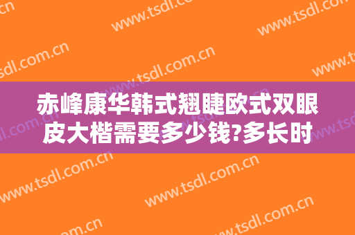 赤峰康华韩式翘睫欧式双眼皮大楷需要多少钱?多长时间恢复?