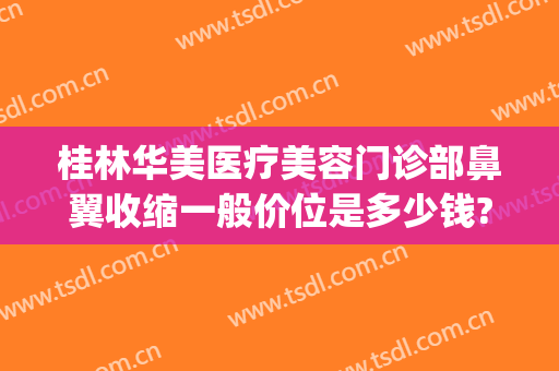桂林华美医疗美容门诊部鼻翼收缩一般价位是多少钱?效果怎么样?(桂林华美整形电话)