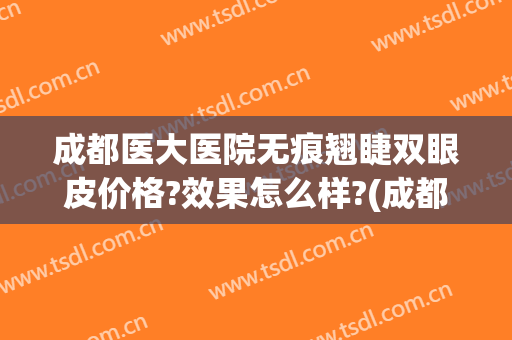 成都医大医院无痕翘睫双眼皮价格?效果怎么样?(成都微创双眼皮哪里好)