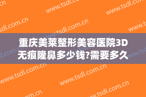 重庆美莱整形美容医院3D无痕隆鼻多少钱?需要多久恢复?(隆鼻整形修复多少钱)