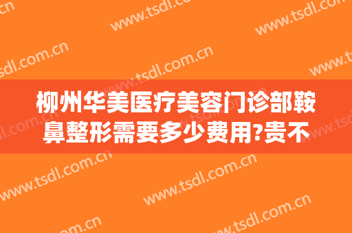 柳州华美医疗美容门诊部鞍鼻整形需要多少费用?贵不贵?(柳州华美整形美容医院位置)